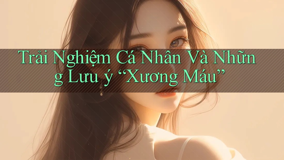 Trải Nghiệm Cá Nhân Và Những Lưu ý “Xương Máu”
