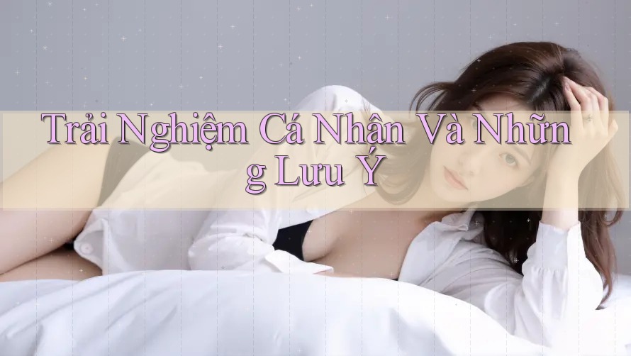 Trải Nghiệm Cá Nhân Và Những Lưu Ý