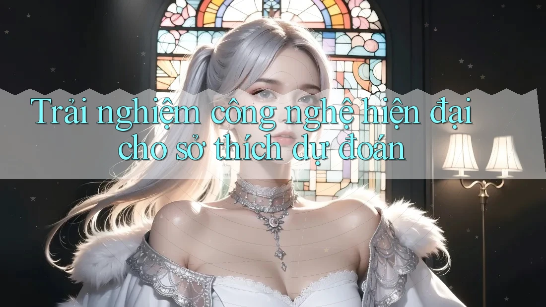 Trải nghiệm công nghệ hiện đại cho sở thích dự đoán