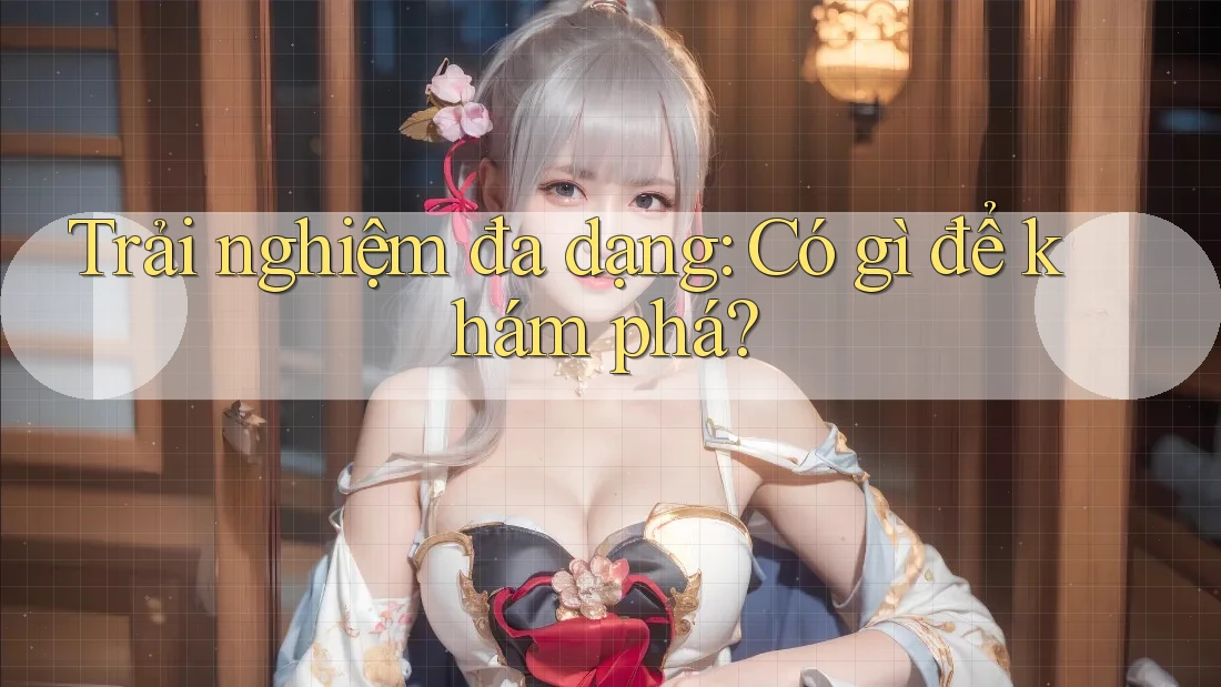 Trải nghiệm đa dạng: Có gì để khám phá?