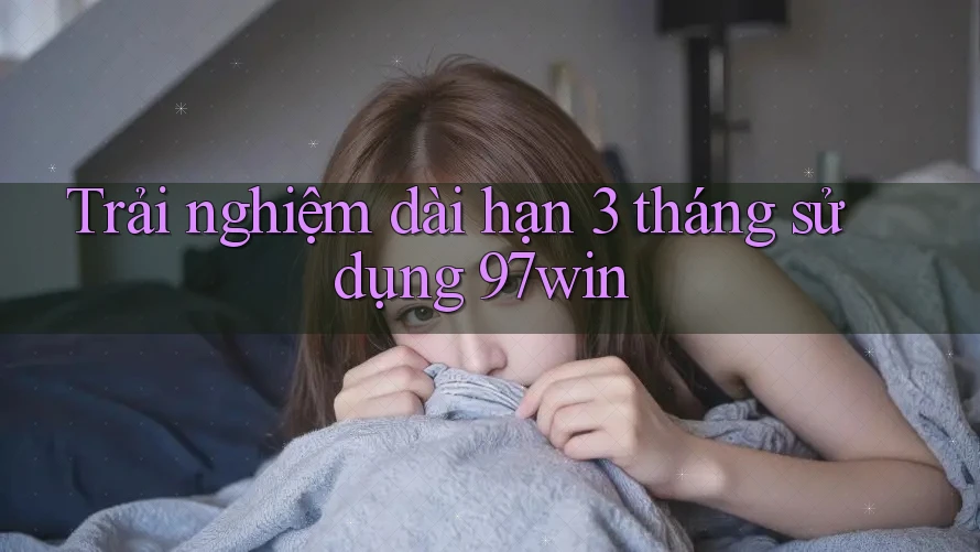 Trải nghiệm dài hạn 3 tháng sử dụng 97win