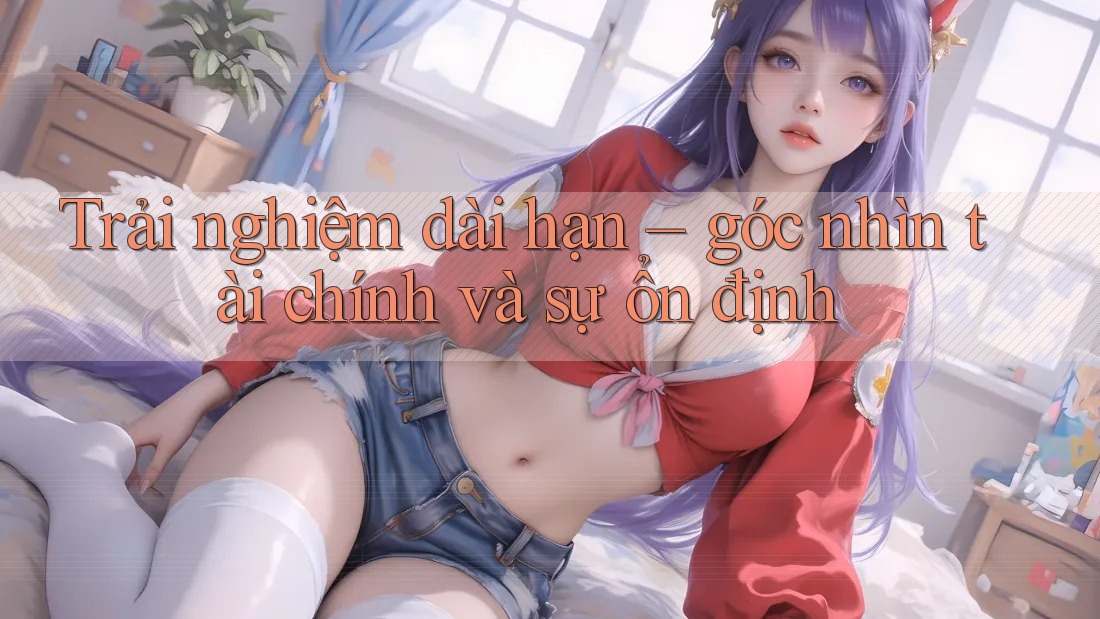 Trải nghiệm dài hạn – góc nhìn tài chính và sự ổn định