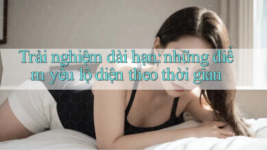 Trải nghiệm dài hạn: những điểm yếu lộ diện theo thời gian