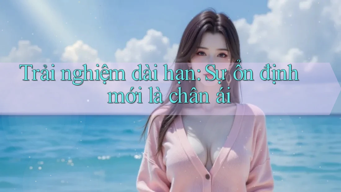 Trải nghiệm dài hạn: sự ổn định mới là chân ái