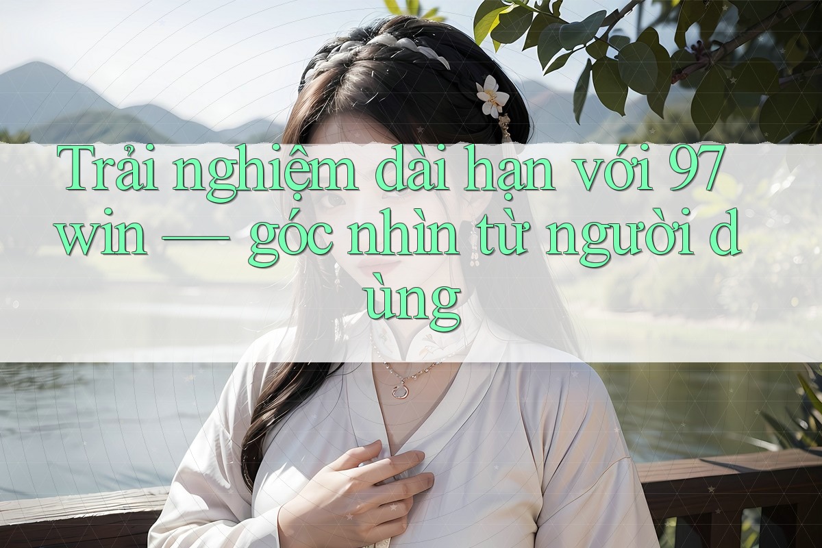 Trải nghiệm dài hạn với 97win — góc nhìn từ người dùng