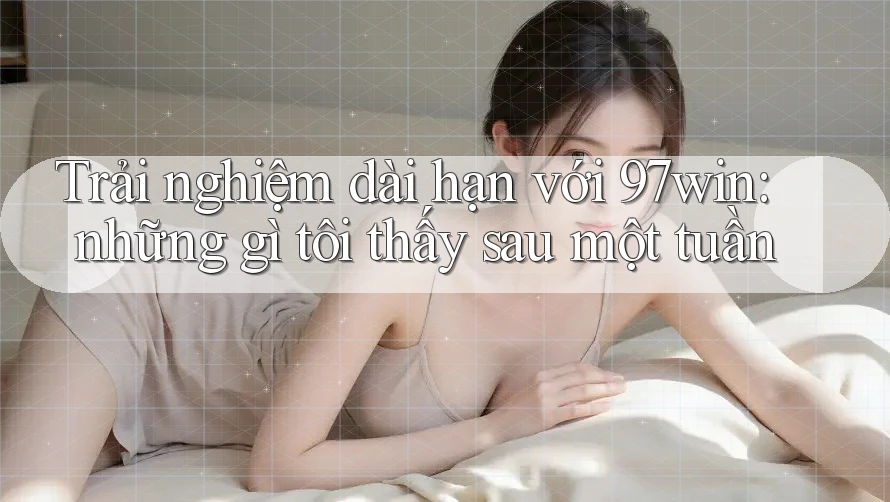 Trải nghiệm dài hạn với 97win: những gì tôi thấy sau một tuần