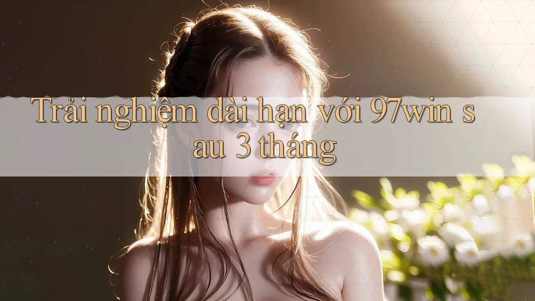 Trải nghiệm dài hạn với 97win sau 3 tháng