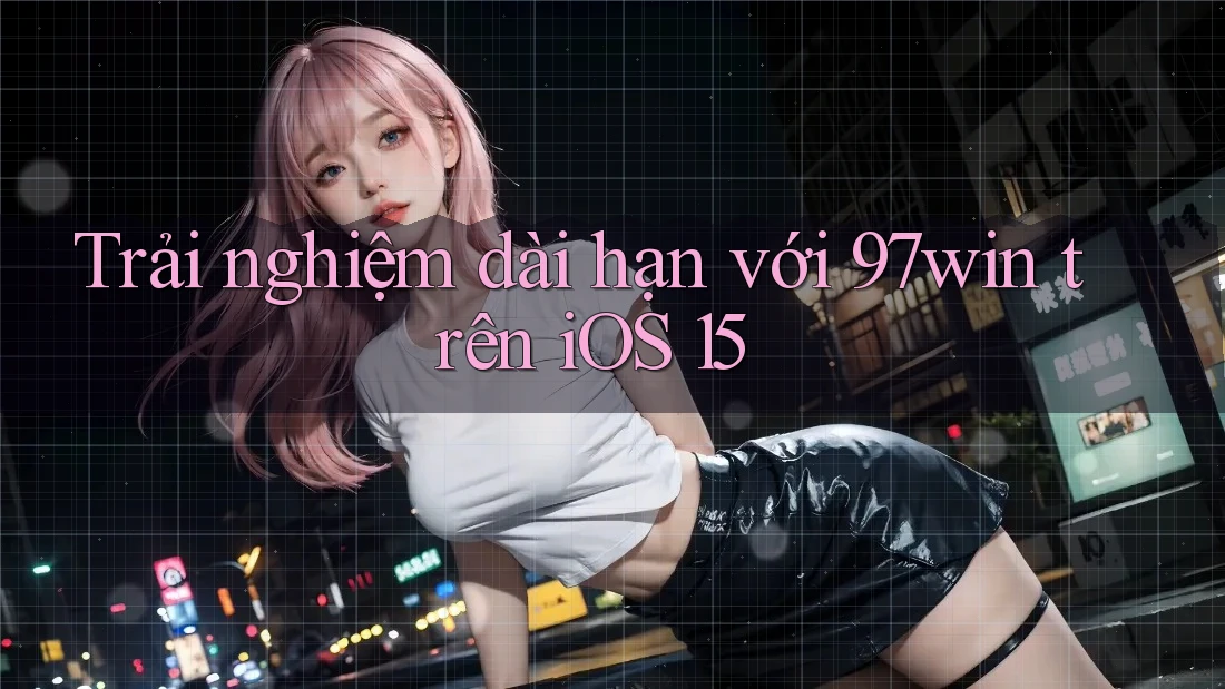 Trải nghiệm dài hạn với 97win trên iOS 15
