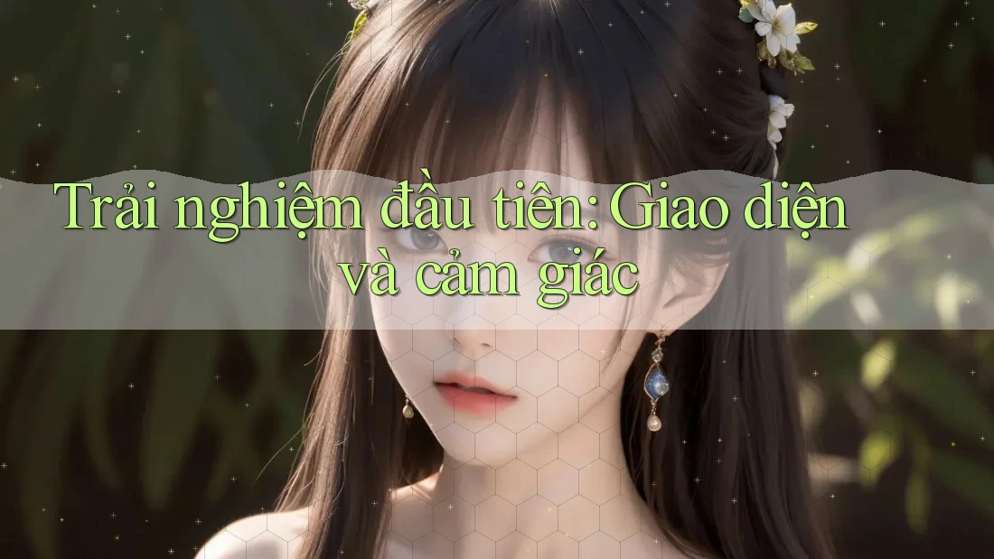 Trải nghiệm đầu tiên: Giao diện và cảm giác