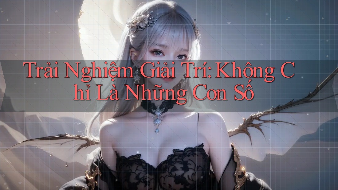 Trải Nghiệm Giải Trí: Không Chỉ Là Những Con Số