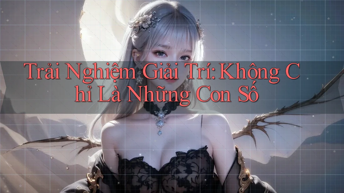 Trải Nghiệm Giải Trí: Không Chỉ Là Những Con Số