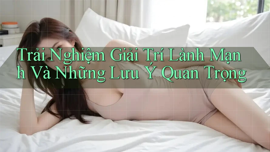 Trải Nghiệm Giải Trí Lành Mạnh Và Những Lưu Ý Quan Trọng