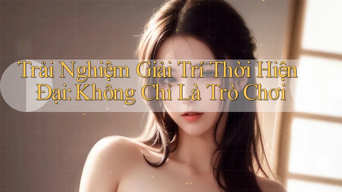 Trải Nghiệm Giải Trí Thời Hiện Đại: Không Chỉ Là Trò Chơi