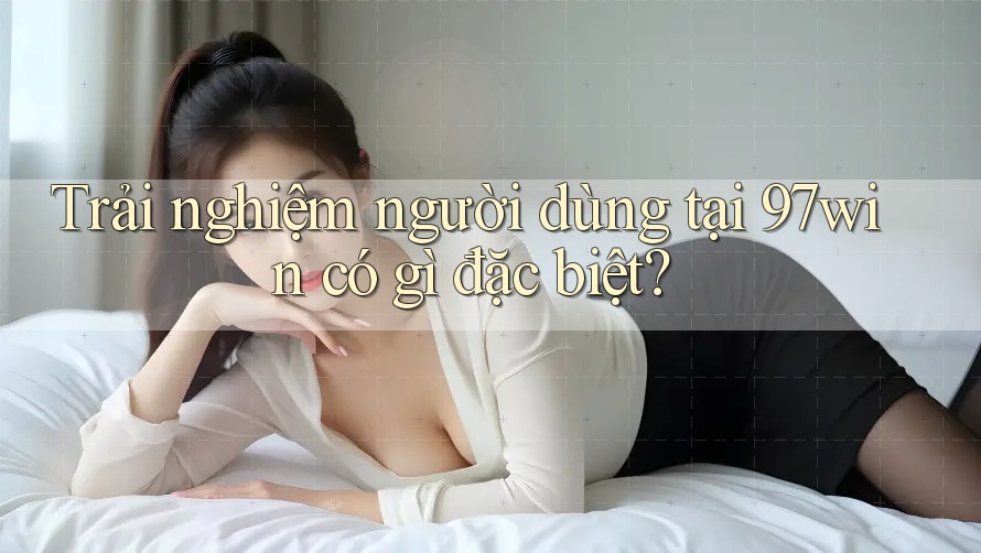 Trải nghiệm người dùng tại 97win có gì đặc biệt?