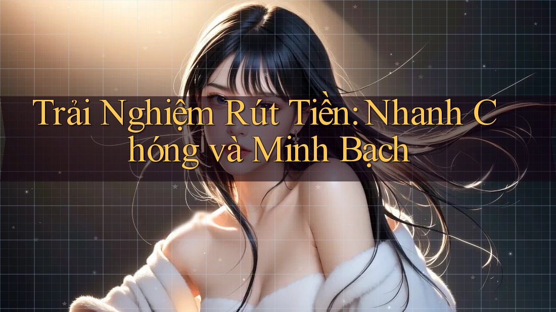 Trải Nghiệm Rút Tiền: Nhanh Chóng và Minh Bạch