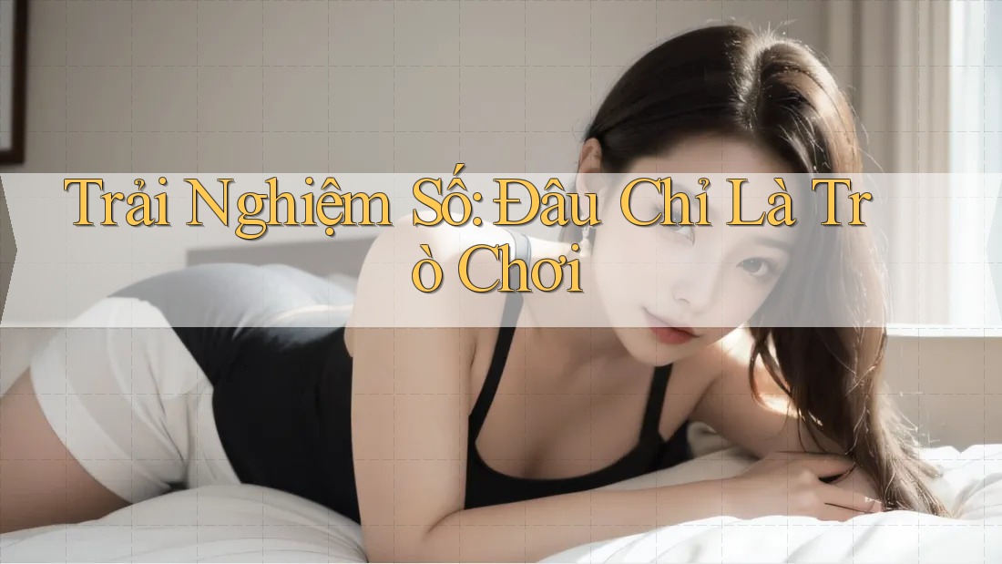 Trải Nghiệm Số: Đâu Chỉ Là Trò Chơi