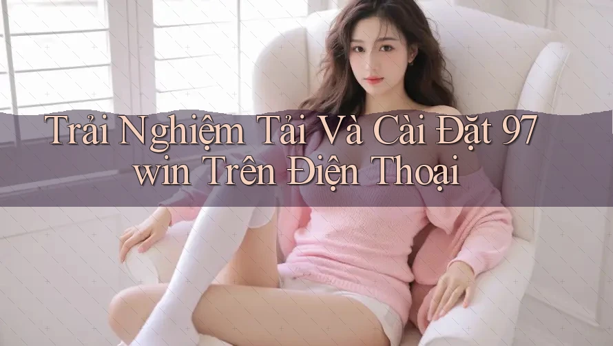 Trải Nghiệm Tải Và Cài Đặt 97win Trên Điện Thoại