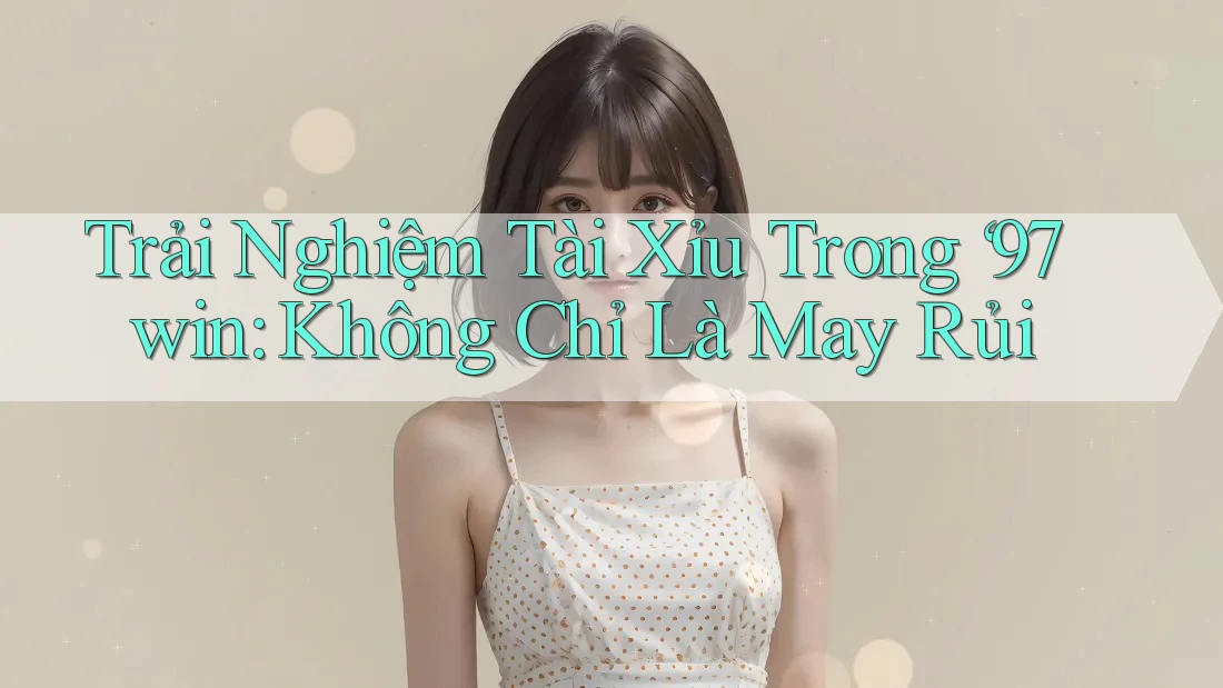 Trải Nghiệm Tài Xỉu Trong ‘97win: Không Chỉ Là May Rủi