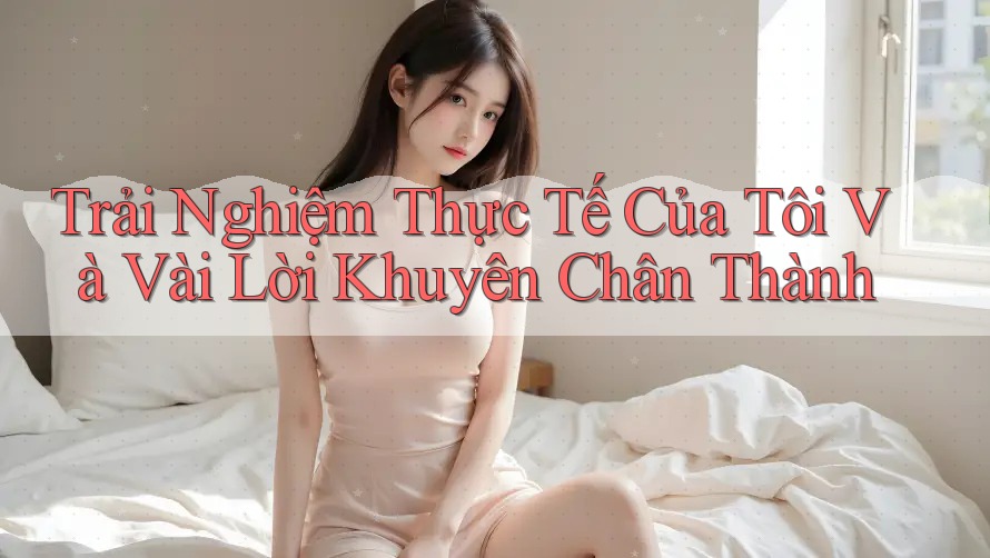 Trải Nghiệm Thực Tế Của Tôi Và Vài Lời Khuyên Chân Thành