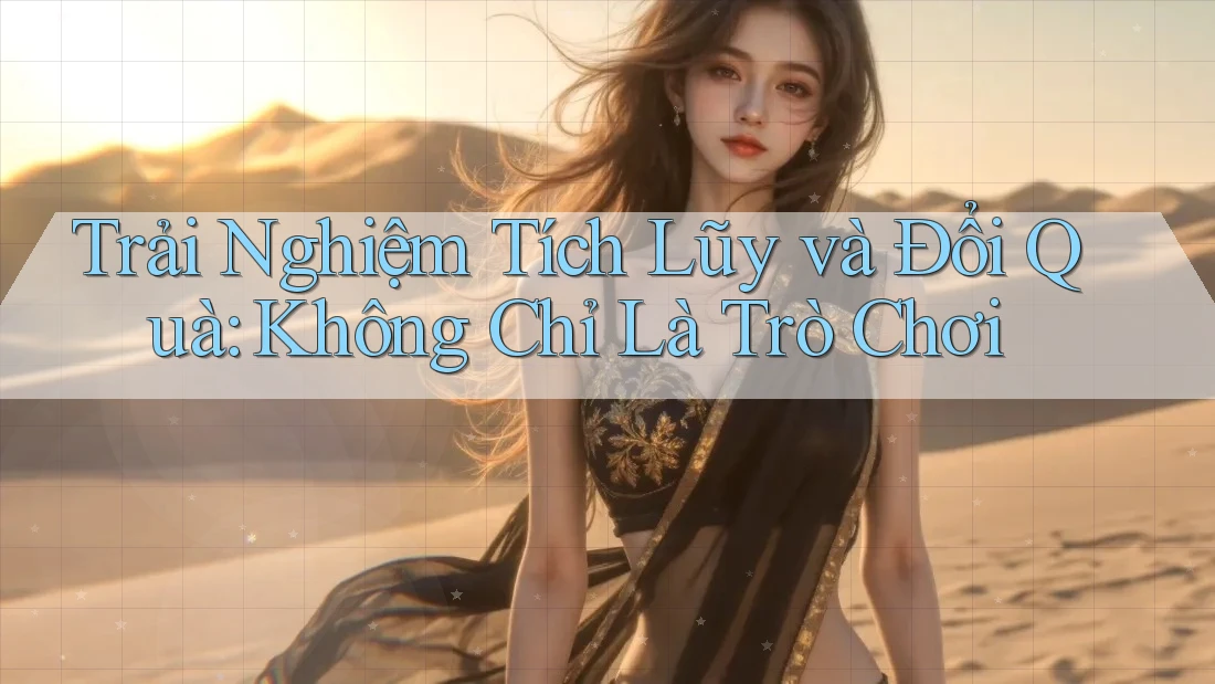 Trải Nghiệm Tích Lũy và Đổi Quà: Không Chỉ Là Trò Chơi