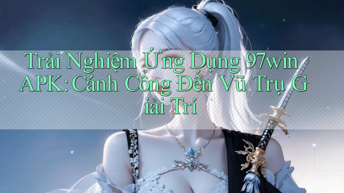 Trải Nghiệm Ứng Dụng 97win APK: Cánh Cổng Đến Vũ Trụ Giải Trí