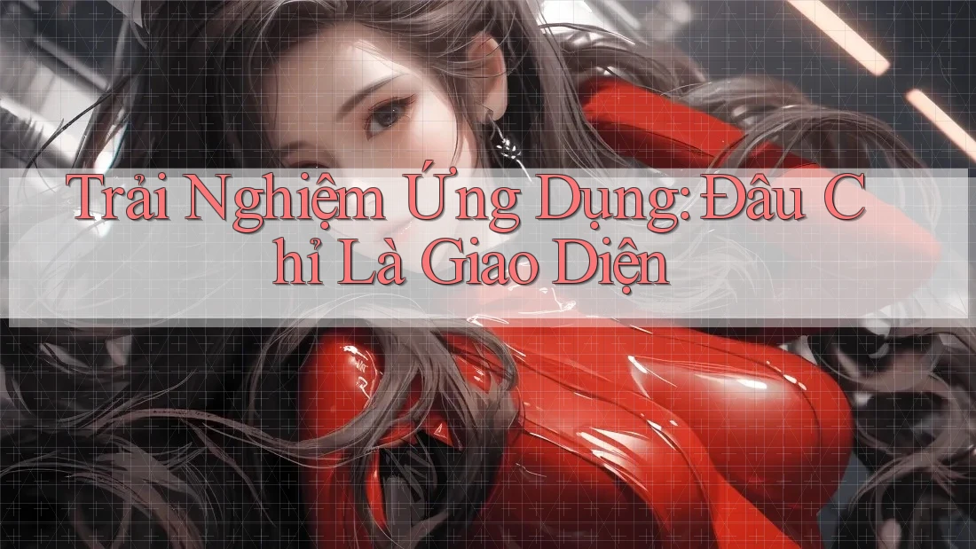 Trải Nghiệm Ứng Dụng: Đâu Chỉ Là Giao Diện Trải Nghiệm Ứng Dụng: Đâu Chỉ Là Giao Diện