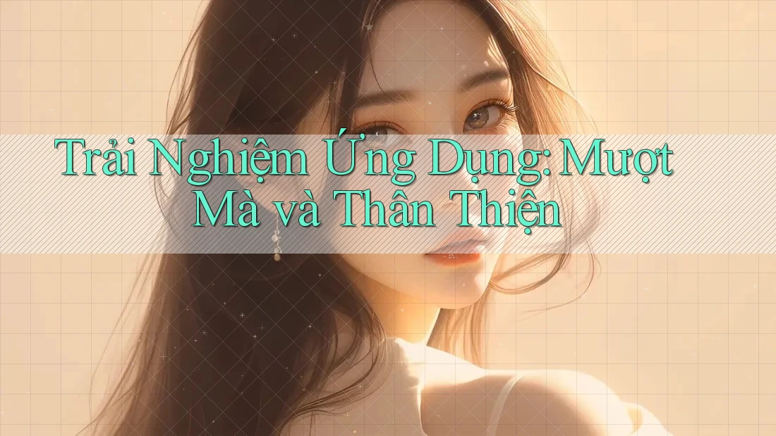 Trải Nghiệm Ứng Dụng: Mượt Mà Và Thân Thiện