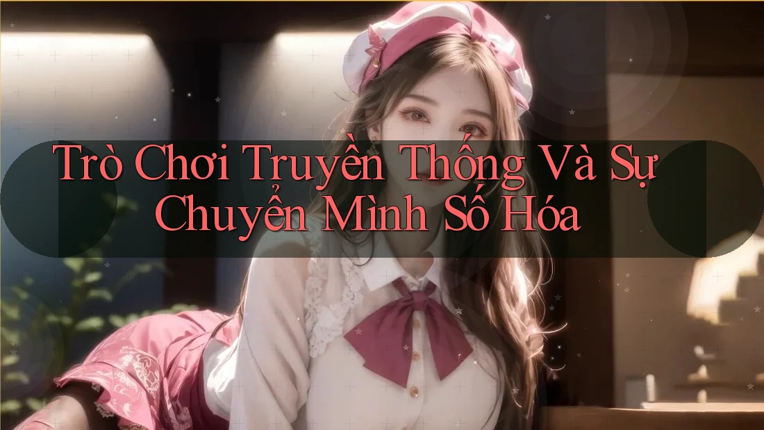 Trò Chơi Truyền Thống Và Sự Chuyển Mình Số Hóa
