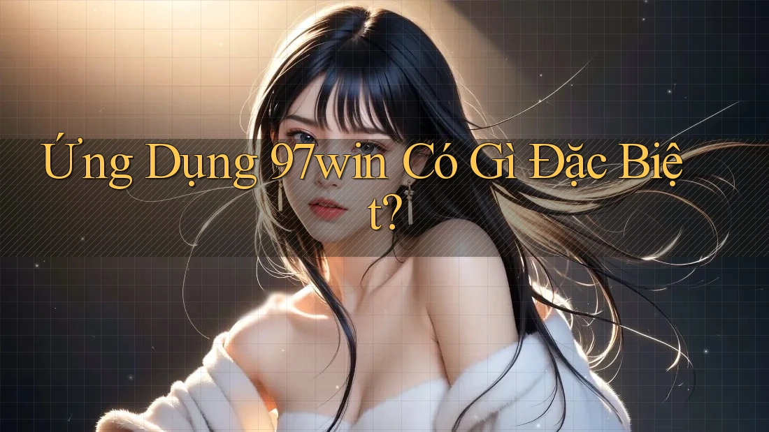 Ứng Dụng 97win Có Gì Đặc Biệt?