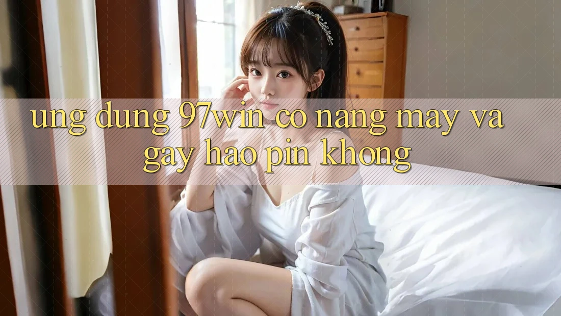 Ứng dụng 97win có nặng máy và gây hao pin không? Ứng dụng 97win có nặng máy và gây hao pin không?
