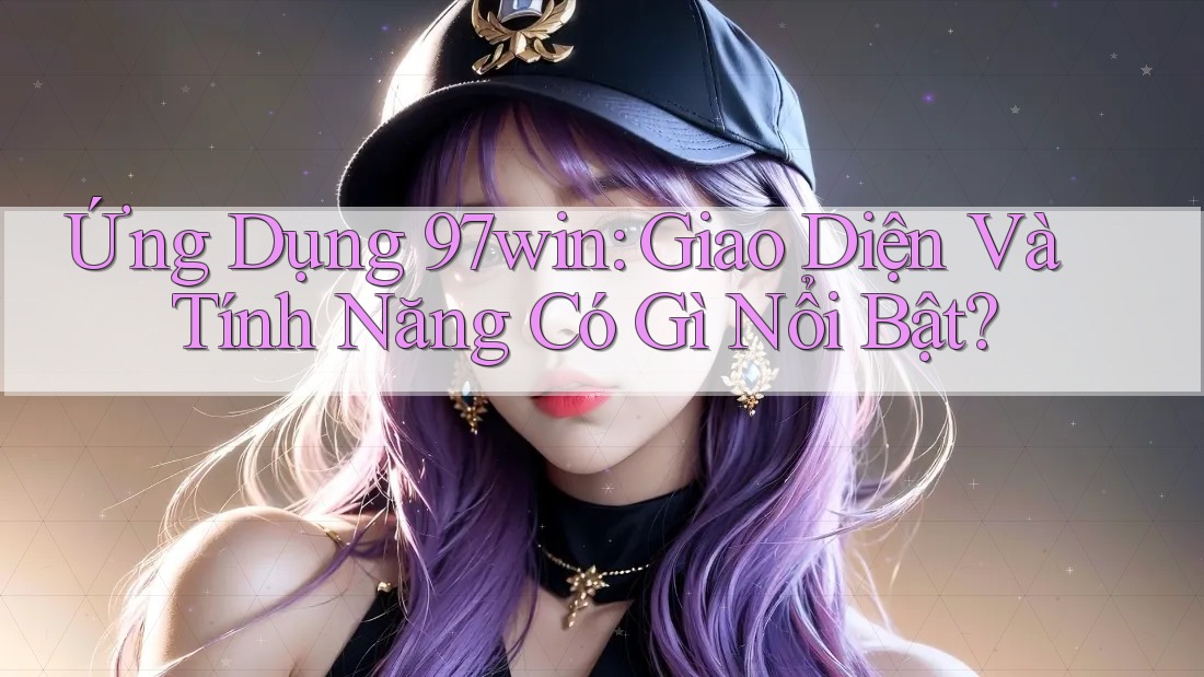 Ứng Dụng 97win: Giao Diện Và Tính Năng Có Gì Nổi Bật?