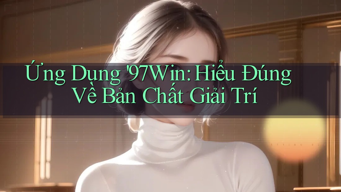 Ứng Dụng '97Win: Hiểu Đúng Về Bản Chất Giải Trí