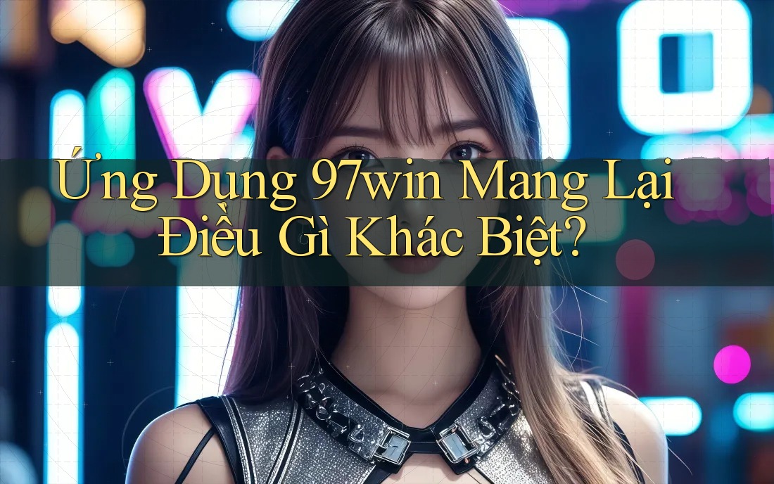 Ứng Dụng 97win Mang Lại Điều Gì Khác Biệt?