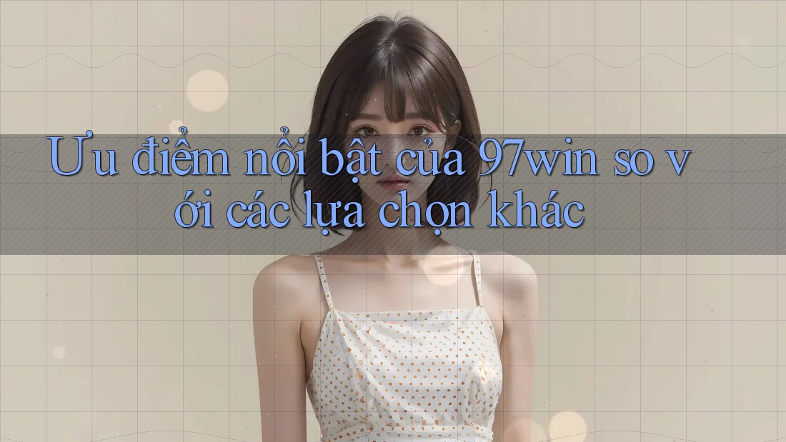Ưu điểm nổi bật của 97win so với các lựa chọn khác
