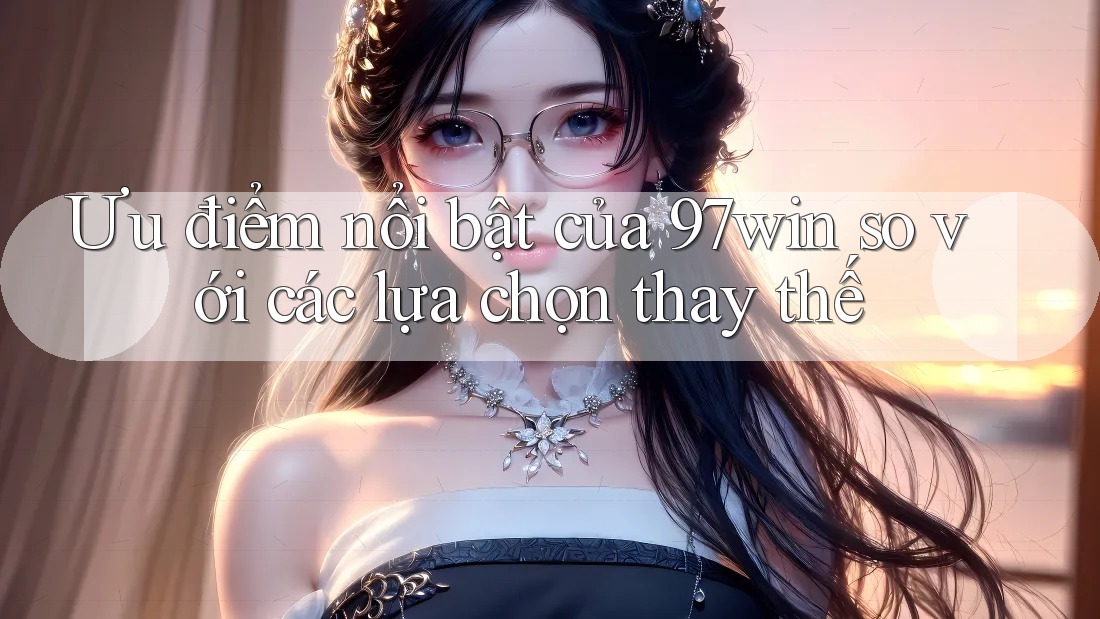 Ưu điểm nổi bật của 97win so với các lựa chọn thay thế