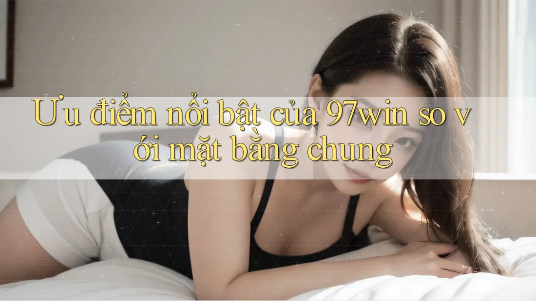 Ưu điểm nổi bật của 97win so với mặt bằng chung