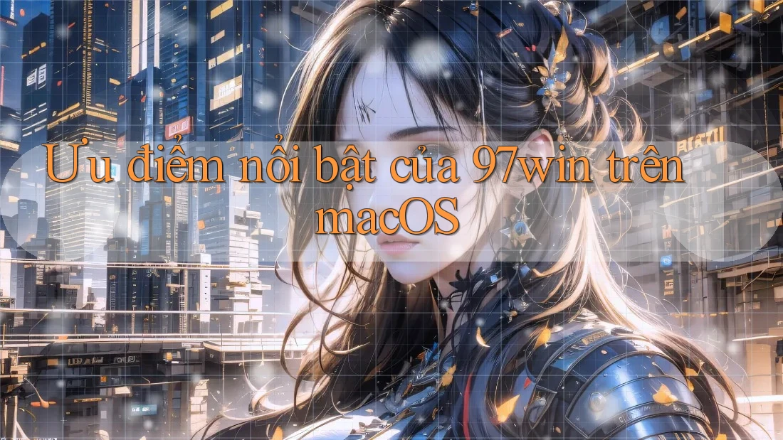 Ưu điểm nổi bật của 97win trên macOS