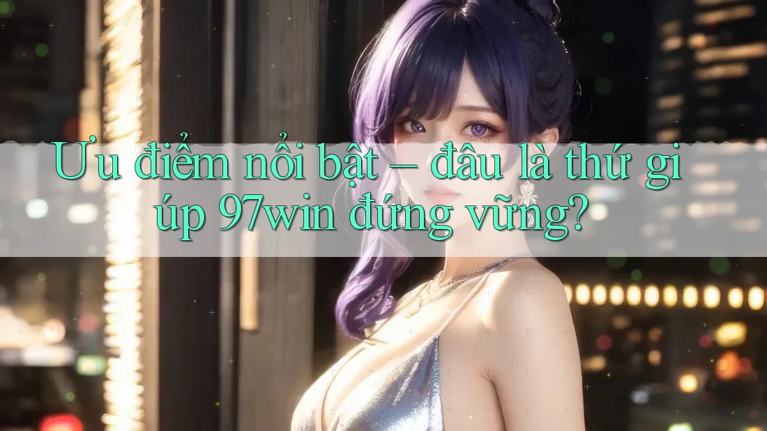 Ưu điểm nổi bật – đâu là thứ giúp 97win đứng vững?