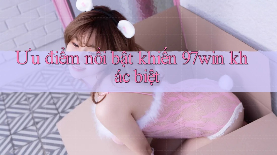 Ưu điểm nổi bật khiến 97win khác biệt