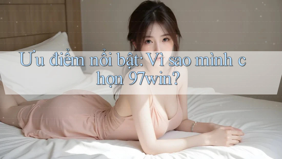Ưu điểm nổi bật: Vì sao mình chọn 97win?