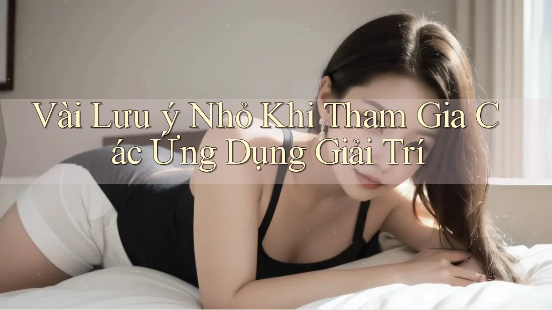 Vài Lưu Ý Nhỏ Khi Tham Gia Các Ứng Dụng Giải Trí