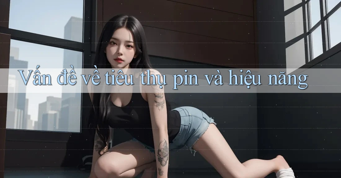 Vấn đề về tiêu thụ pin và hiệu năng