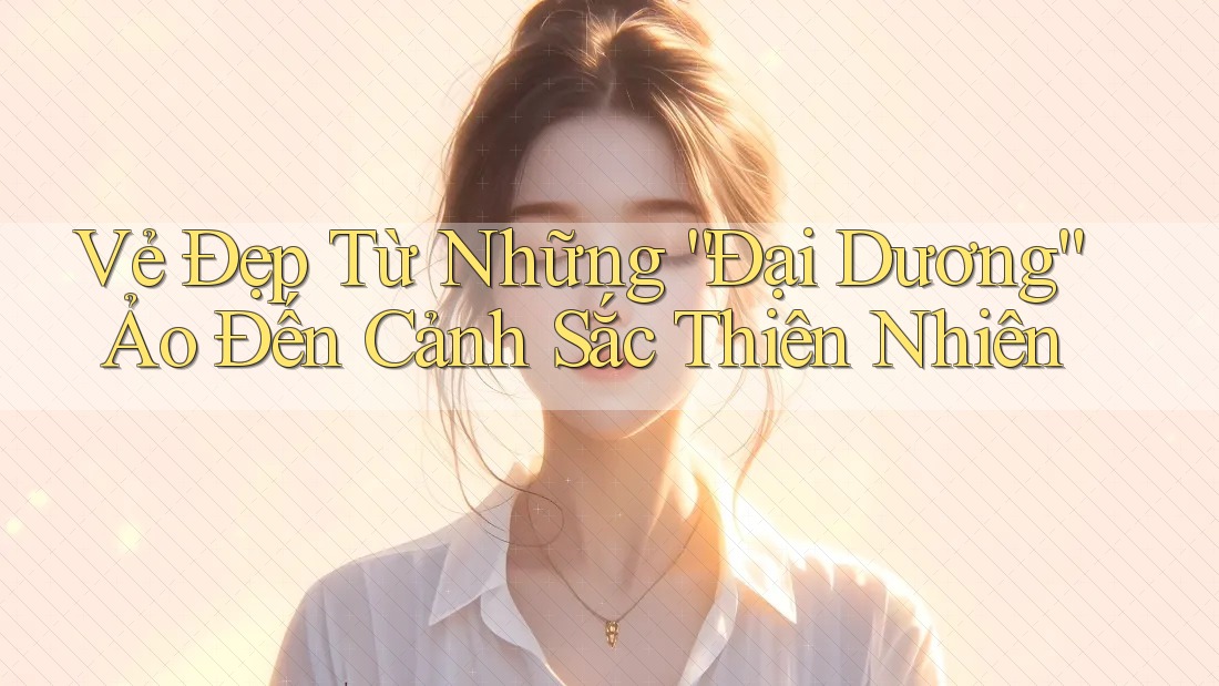 Vẻ Đẹp Từ Những “Đại Dương” Ảo Đến Cảnh Sắc Thiên Nhiên