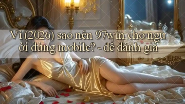 Vì (2026) sao nên 97win cho người dùng mobile   để đánh giá