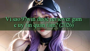 Vì sao 97win được reviewer game uy tín quan tâm (2026)