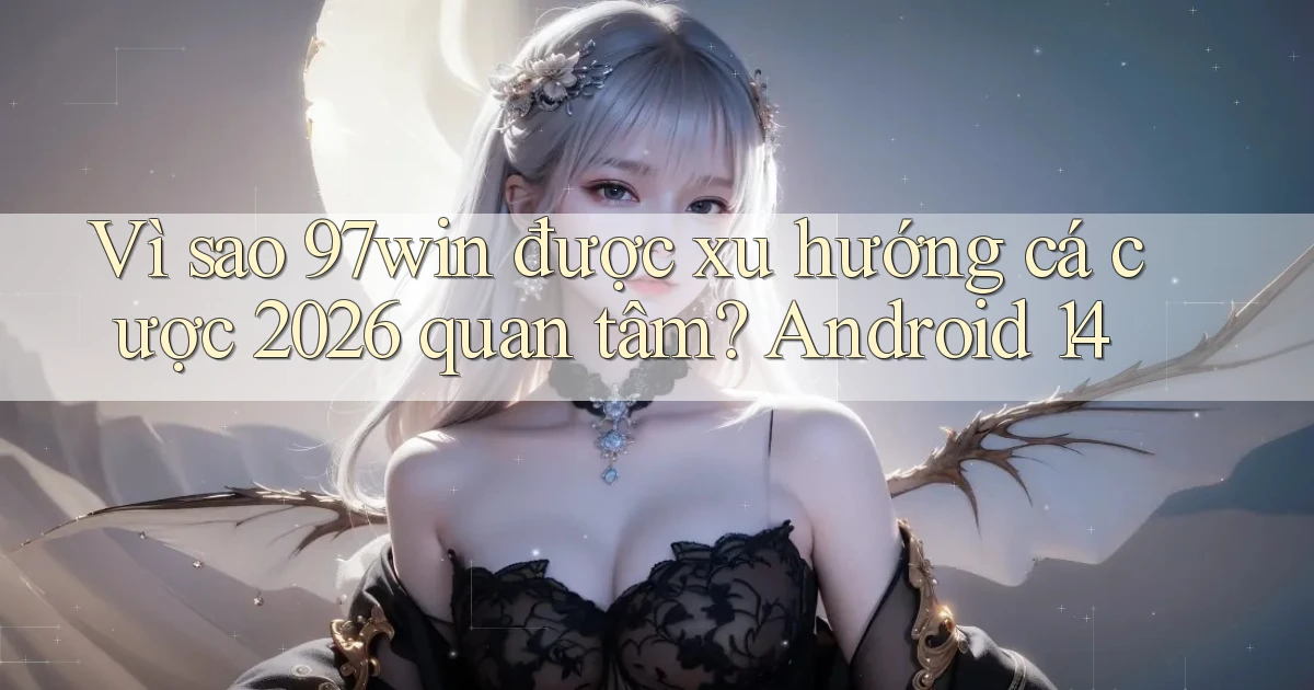 Vì sao 97win được xu hướng cá cược 2026 quan tâm Android 14