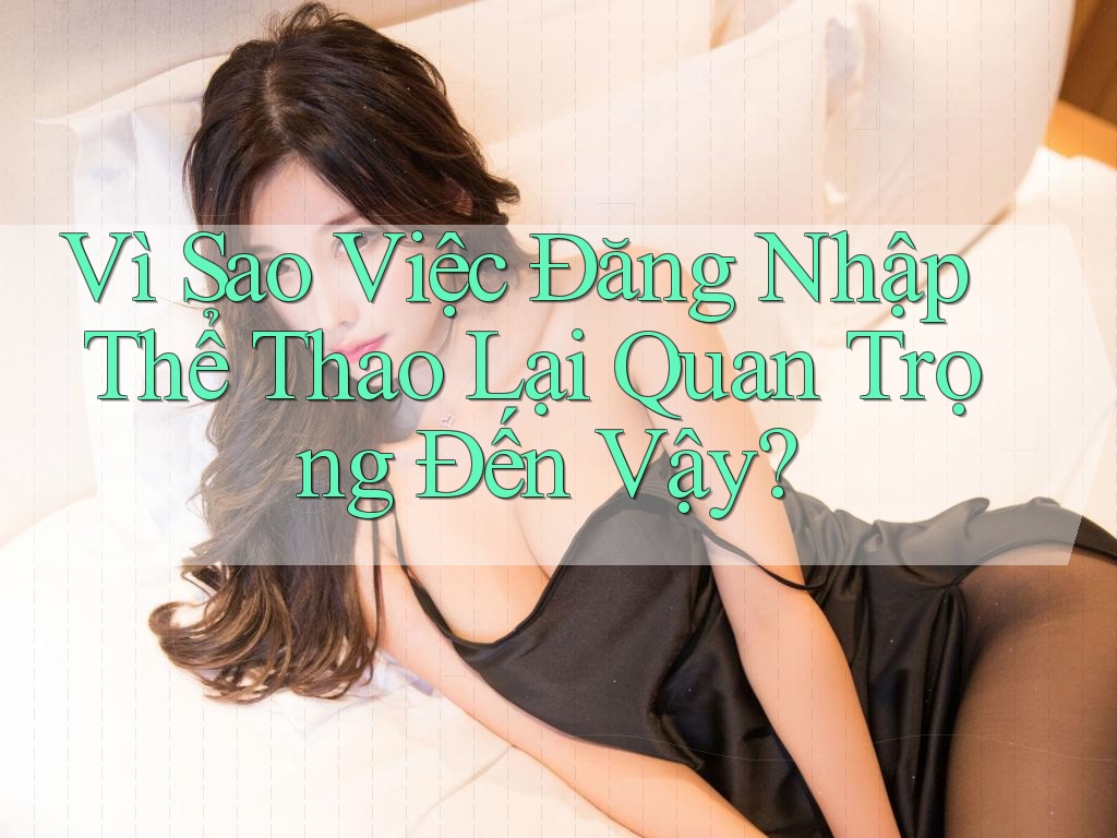 Vì Sao Việc Đăng Nhập Thể Thao Lại Quan Trọng Đến Vậy?