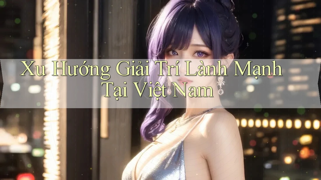 Xu Hướng Giải Trí Lành Mạnh Tại Việt Nam