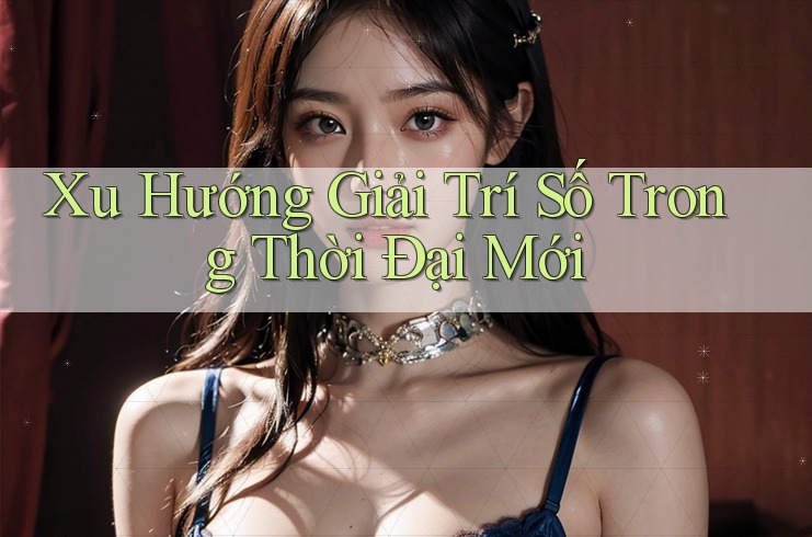 Xu Hướng Giải Trí Số Trong Thời Đại Mới