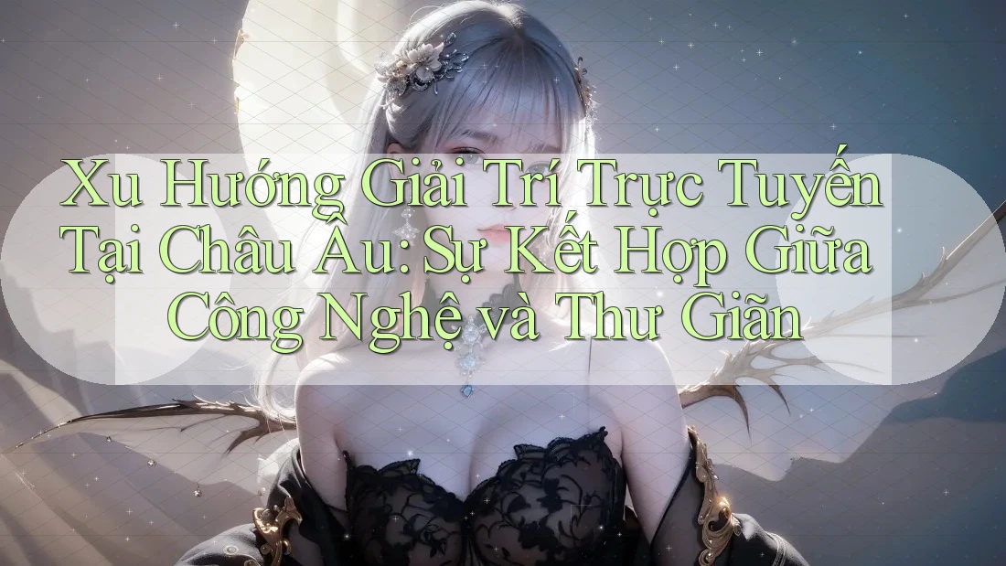 Xu Hướng Giải Trí Trực Tuyến Tại Châu Âu: Sự Kết Hợp Giữa Công Nghệ và Thư Giãn
